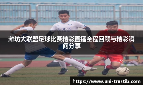 潍坊大联盟足球比赛精彩直播全程回顾与精彩瞬间分享