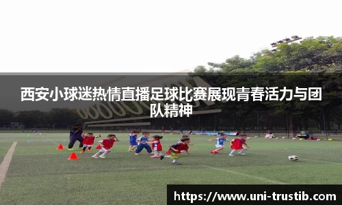 西安小球迷热情直播足球比赛展现青春活力与团队精神