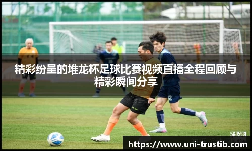 精彩纷呈的堆龙杯足球比赛视频直播全程回顾与精彩瞬间分享