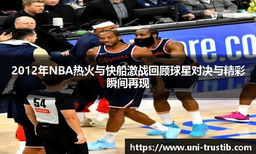 2012年NBA热火与快船激战回顾球星对决与精彩瞬间再现